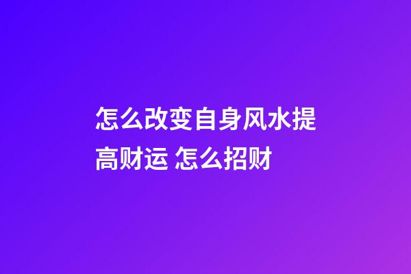 怎么改变自身风水提高财运 怎么招财
